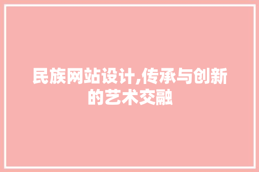 民族网站设计,传承与创新的艺术交融 民族网站设计,传承与创新的艺术交融 神马SEO