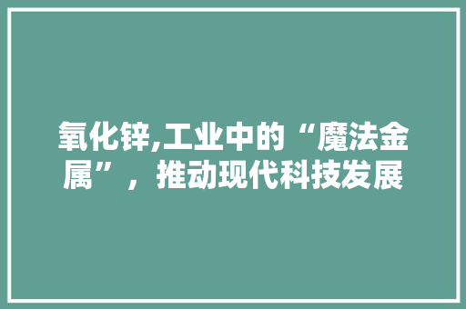 氧化锌,工业中的“魔法金属”，推动现代科技发展 氧化锌,工业中的“魔法金属”，推动现代科技发展 网站建设公司