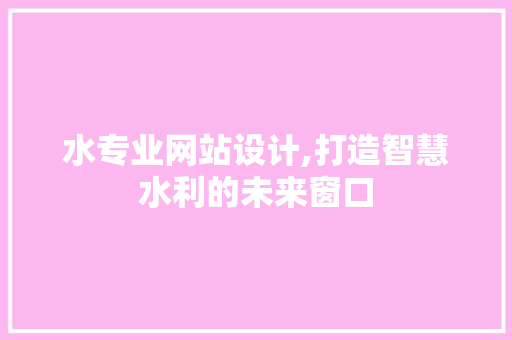 水专业网站设计,打造智慧水利的未来窗口 水专业网站设计,打造智慧水利的未来窗口 必应SEO