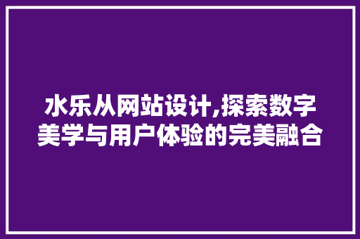 水乐从网站设计,探索数字美学与用户体验的完美融合 水乐从网站设计,探索数字美学与用户体验的完美融合 必应SEO