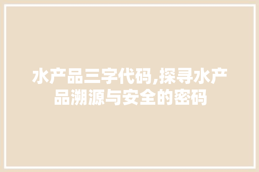 水产品三字代码,探寻水产品溯源与安全的密码 水产品三字代码,探寻水产品溯源与安全的密码 SEO关键词