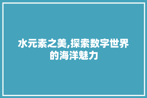 水元素之美,探索数字世界的海洋魅力 水元素之美,探索数字世界的海洋魅力 必应SEO