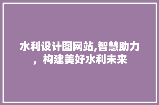 水利设计图网站,智慧助力，构建美好水利未来 水利设计图网站,智慧助力，构建美好水利未来 神马SEO