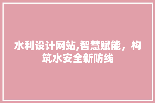 水利设计网站,智慧赋能，构筑水安全新防线 水利设计网站,智慧赋能，构筑水安全新防线 网站建设公司