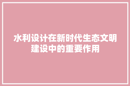 水利设计在新时代生态文明建设中的重要作用 水利设计在新时代生态文明建设中的重要作用 必应SEO