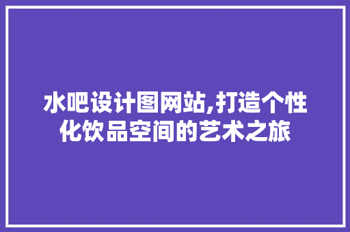 水吧设计图网站,打造个性化饮品空间的艺术之旅 水吧设计图网站,打造个性化饮品空间的艺术之旅 百度SEO