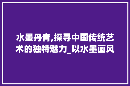 水墨丹青,探寻中国传统艺术的独特魅力_以水墨画风格网站为例
