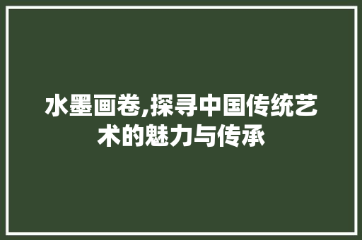 水墨画卷,探寻中国传统艺术的魅力与传承 水墨画卷,探寻中国传统艺术的魅力与传承 搜狗SEO