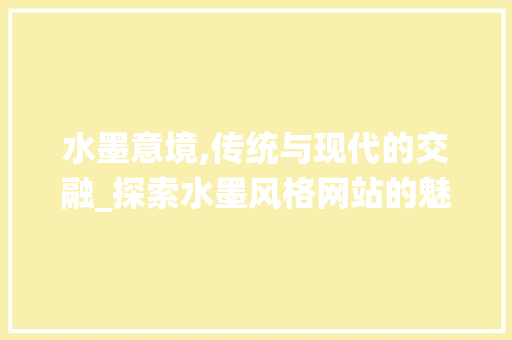 水墨意境,传统与现代的交融_探索水墨风格网站的魅力 水墨意境,传统与现代的交融_探索水墨风格网站的魅力 神马SEO