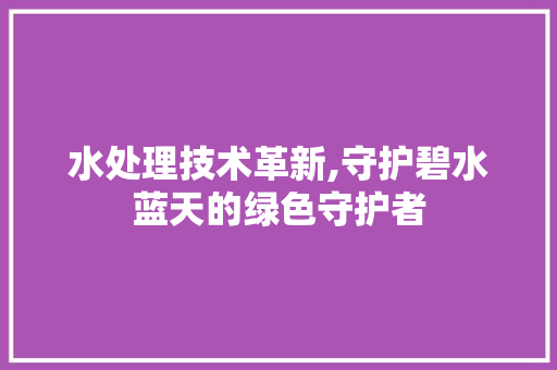 水处理技术革新,守护碧水蓝天的绿色守护者 水处理技术革新,守护碧水蓝天的绿色守护者 百度SEO
