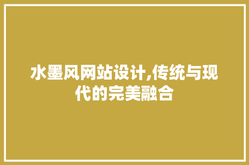 水墨风网站设计,传统与现代的完美融合 水墨风网站设计,传统与现代的完美融合 必应SEO