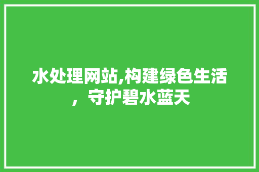 水处理网站,构建绿色生活，守护碧水蓝天 水处理网站,构建绿色生活，守护碧水蓝天 SEO关键词
