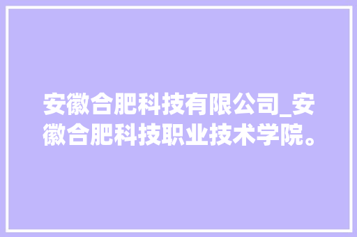 安徽合肥科技有限公司_安徽合肥科技职业技术学院。 安徽合肥科技有限公司_安徽合肥科技职业技术学院。 网站建设公司
