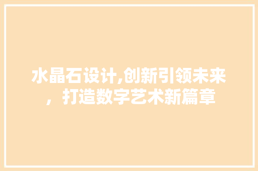 水晶石设计,创新引领未来，打造数字艺术新篇章 水晶石设计,创新引领未来，打造数字艺术新篇章 神马SEO