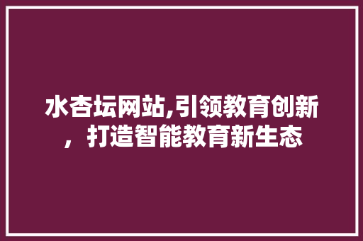 水杏坛网站,引领教育创新，打造智能教育新生态 水杏坛网站,引领教育创新，打造智能教育新生态 搜狗SEO