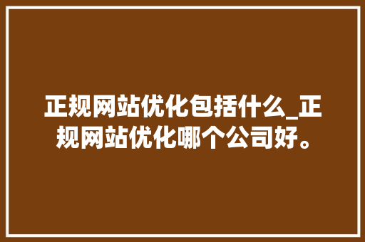 正规网站优化包括什么_正规网站优化哪个公司好。 正规网站优化包括什么_正规网站优化哪个公司好。 搜狗SEO