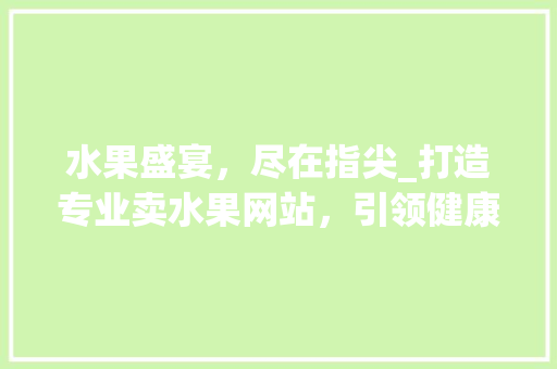 水果盛宴，尽在指尖_打造专业卖水果网站，引领健康生活新潮流