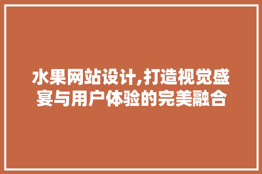水果网站设计,打造视觉盛宴与用户体验的完美融合 水果网站设计,打造视觉盛宴与用户体验的完美融合 搜狗SEO