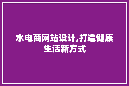 水电商网站设计,打造健康生活新方式 水电商网站设计,打造健康生活新方式 百度SEO
