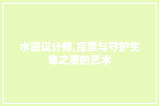 水源设计师,探索与守护生命之源的艺术 水源设计师,探索与守护生命之源的艺术 百度SEO