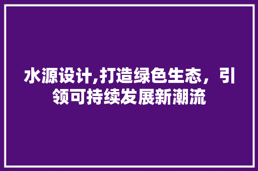 水源设计,打造绿色生态，引领可持续发展新潮流 水源设计,打造绿色生态，引领可持续发展新潮流 百度SEO