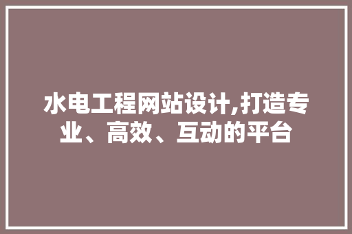 水电工程网站设计,打造专业、高效、互动的平台