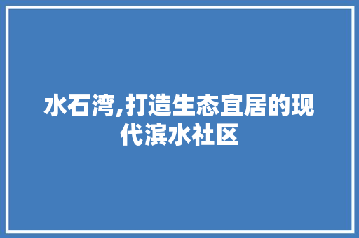 水石湾,打造生态宜居的现代滨水社区