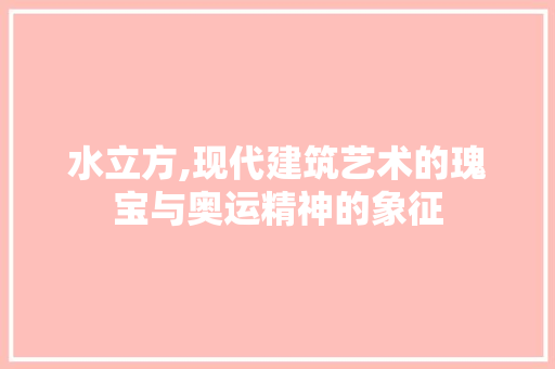 水立方,现代建筑艺术的瑰宝与奥运精神的象征 水立方,现代建筑艺术的瑰宝与奥运精神的象征 神马SEO
