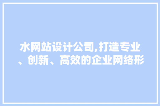 水网站设计公司,打造专业、创新、高效的企业网络形象 水网站设计公司,打造专业、创新、高效的企业网络形象 搜狗SEO