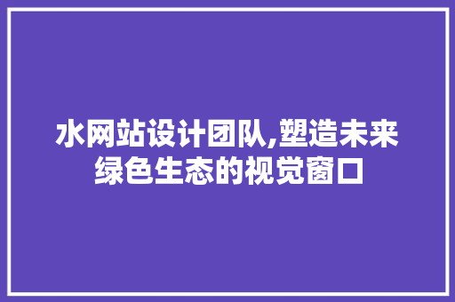 水网站设计团队,塑造未来绿色生态的视觉窗口 水网站设计团队,塑造未来绿色生态的视觉窗口 必应SEO