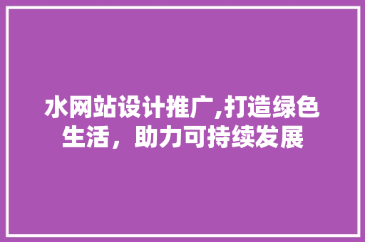 水网站设计推广,打造绿色生活，助力可持续发展 水网站设计推广,打造绿色生活，助力可持续发展 SEO关键词