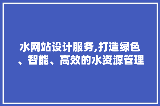水网站设计服务,打造绿色、智能、高效的水资源管理平台 水网站设计服务,打造绿色、智能、高效的水资源管理平台 SEO关键词