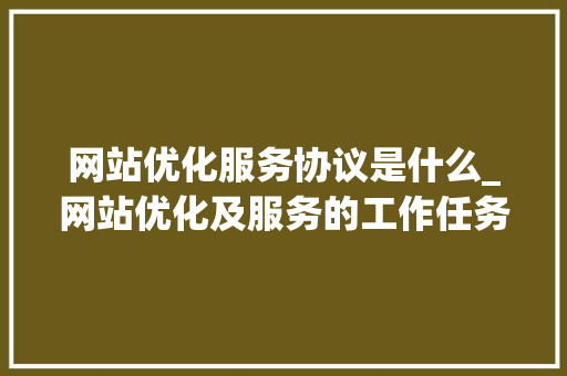网站优化服务协议是什么_网站优化及服务的工作任务。 网站优化服务协议是什么_网站优化及服务的工作任务。 神马SEO