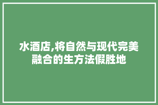 水酒店,将自然与现代完美融合的生方法假胜地 水酒店,将自然与现代完美融合的生方法假胜地 SEO关键词