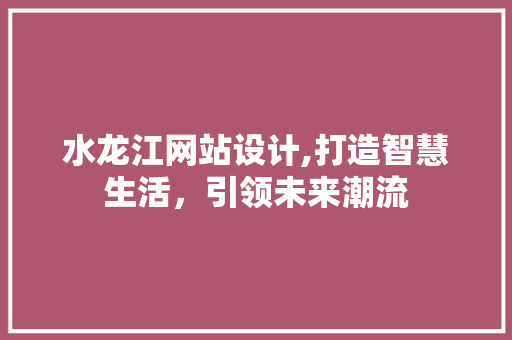 水龙江网站设计,打造智慧生活，引领未来潮流 水龙江网站设计,打造智慧生活，引领未来潮流 百度SEO
