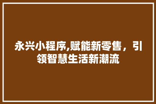 永兴小程序,赋能新零售，引领智慧生活新潮流 永兴小程序,赋能新零售，引领智慧生活新潮流 必应SEO