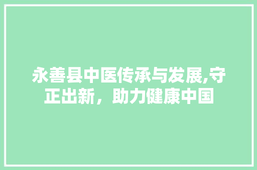 永善县中医传承与发展,守正出新，助力健康中国 永善县中医传承与发展,守正出新，助力健康中国 搜狗SEO