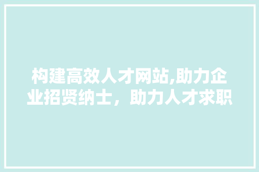 构建高效人才网站,助力企业招贤纳士，助力人才求职发展 构建高效人才网站,助力企业招贤纳士，助力人才求职发展 神马SEO