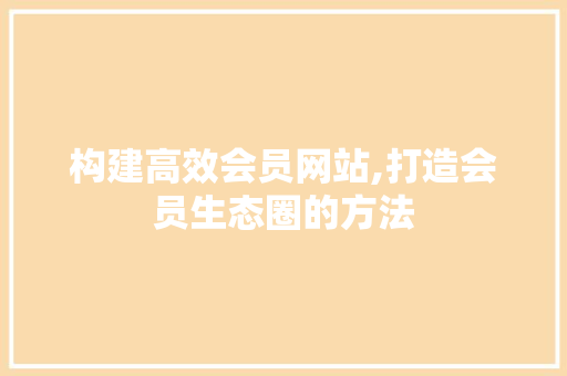 构建高效会员网站,打造会员生态圈的方法 构建高效会员网站,打造会员生态圈的方法 网站建设公司