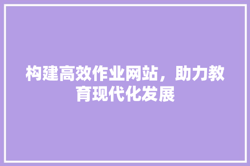 构建高效作业网站，助力教育现代化发展 构建高效作业网站，助力教育现代化发展 SEO关键词