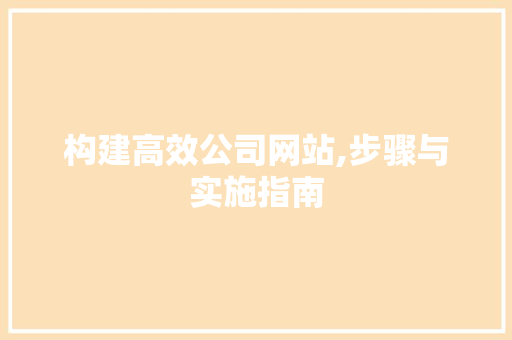 构建高效公司网站,步骤与实施指南