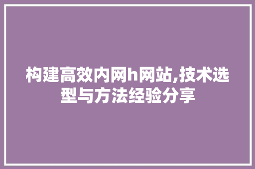 构建高效内网h网站,技术选型与方法经验分享 构建高效内网h网站,技术选型与方法经验分享 搜狗SEO