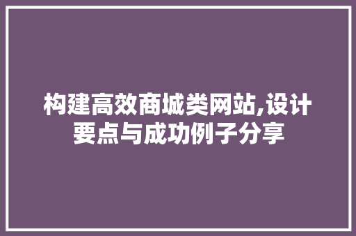构建高效商城类网站,设计要点与成功例子分享