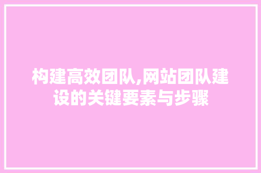 构建高效团队,网站团队建设的关键要素与步骤 构建高效团队,网站团队建设的关键要素与步骤 搜狗SEO