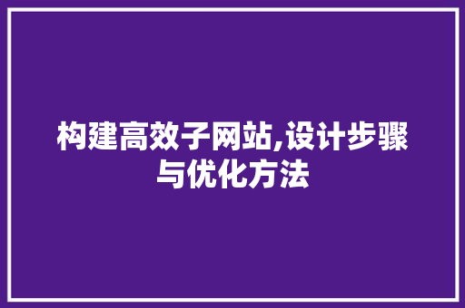 构建高效子网站,设计步骤与优化方法 构建高效子网站,设计步骤与优化方法 搜狗SEO