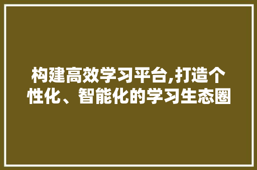 构建高效学习平台,打造个性化、智能化的学习生态圈 SEO关键词