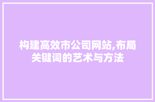 构建高效市公司网站,布局关键词的艺术与方法 构建高效市公司网站,布局关键词的艺术与方法 SEO关键词
