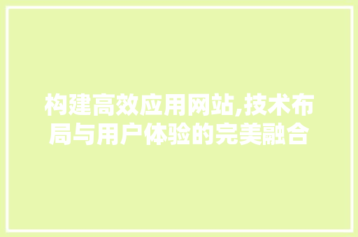 构建高效应用网站,技术布局与用户体验的完美融合 构建高效应用网站,技术布局与用户体验的完美融合 神马SEO