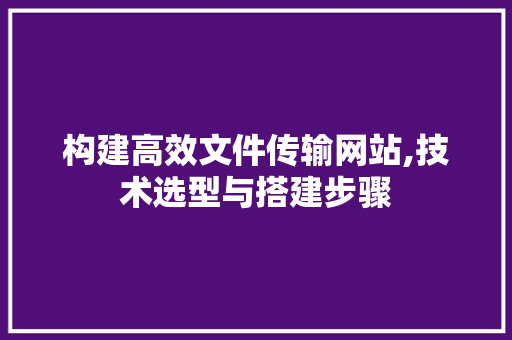 构建高效文件传输网站,技术选型与搭建步骤 构建高效文件传输网站,技术选型与搭建步骤 必应SEO
