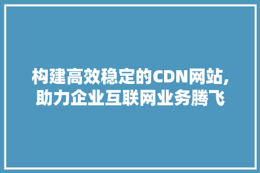 构建高效稳定的CDN网站,助力企业互联网业务腾飞 构建高效稳定的CDN网站,助力企业互联网业务腾飞 神马SEO
